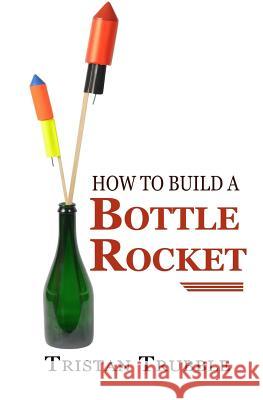 How to Build a Bottle Rocket Tristan Trubble 9781548285104 Createspace Independent Publishing Platform