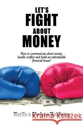 Let's Fight About Money: How to Communicate About Money, Handle Conflict and Build an Unbreakable Financial House! Matthews, Chelsea 9781548285432 Createspace Independent Publishing Platform