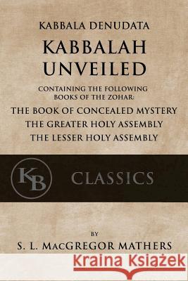 Kabbala Denudata: The Kabbalah Unveiled: Containing the Following Books of the Zohar: The Book of Concealed Mystery & The Greater and Le MacGregor Mathers, Samuel Liddell 9781548291457