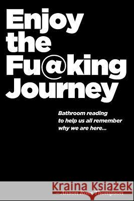 Enjoy the FU@KING Journey: Bathroom Reading to Remind us Why we are Here Thompson, Anson Ross 9781548299798