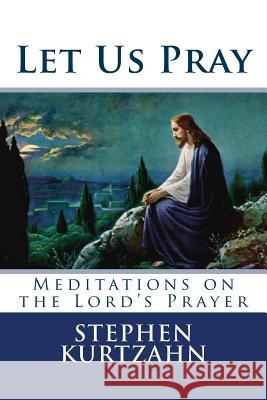 Let Us Pray: Meditations on the Lord's Prayer Stephen Kurtzahn 9781548302153 Createspace Independent Publishing Platform