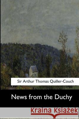 News from the Duchy Sir Arthur Thomas Quiller-Couch 9781548303075 Createspace Independent Publishing Platform