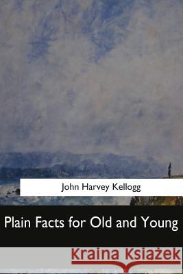 Plain Facts for Old and Young John Harvey Kellogg 9781548303228 Createspace Independent Publishing Platform