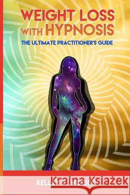 Weight Loss with Hypnosis: The Ultimate Practitioner's Guide Kelley T. Woods 9781548303808