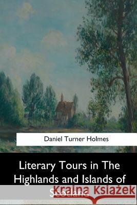 Literary Tours in The Highlands and Islands of Scotland Holmes, Daniel Turner 9781548304645