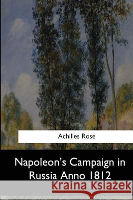 Napoleon's Campaign in Russia Anno 1812 Achilles Rose 9781548305062