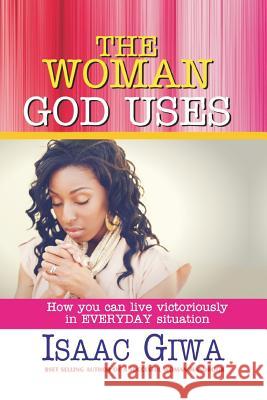 The Woman God Uses: How To Live Victoriously In Everyday Situation Giwa, Isaac 9781548305352 Createspace Independent Publishing Platform