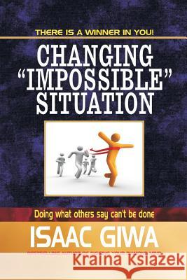 Changing Impossible Situations: Doing What Others Say Can't Be Done Isaac Giwa 9781548306021 Createspace Independent Publishing Platform