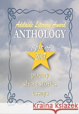 Adelaide Literary Awards 2017 Anthology: Special Issue of the Adelaide Literary Magazine Mr Stevan V. Nikolic Mrs Adelaide Franco Nikolic 9781548308582 Createspace Independent Publishing Platform