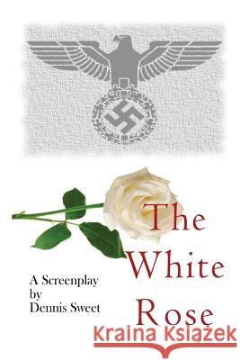 The White Rose: A Screenplay Dennis Sweet 9781548311780 Createspace Independent Publishing Platform