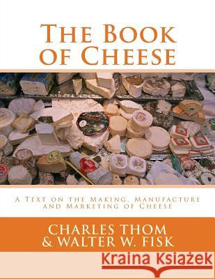 The Book of Cheese: A Text on the Making, Manufacture and Marketing of Cheese Charles Thom Walter W. Fisk Sam Chambers 9781548315467 Createspace Independent Publishing Platform