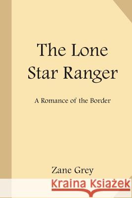 The Lone Star Ranger: A Romance of the Border Zane Grey 9781548317836 Createspace Independent Publishing Platform