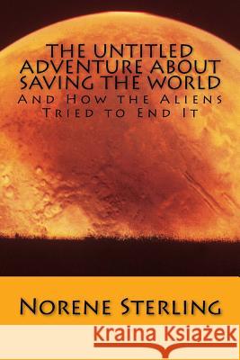 The Untitled Adventure About Saving the World: How the Aliens Tried to End It Norene G. Sterling 9781548318352 Createspace Independent Publishing Platform