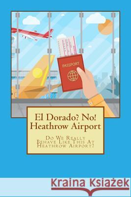 El Dorado? No! Heathrow Airport: Do We Really Behave Like This At Heathrow Airport? Studio, B. Sg 9781548319922 Createspace Independent Publishing Platform