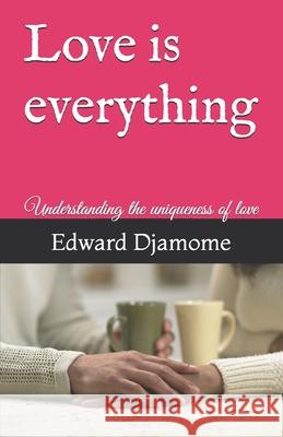 Love is everything: Understanding the uniqueness of love Edward Djamome 9781548325404 Createspace Independent Publishing Platform
