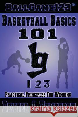 BallGame123 Basketball Basics 101: Practical Principles for Winning Humphrey, Dexter J. 9781548333270 Createspace Independent Publishing Platform