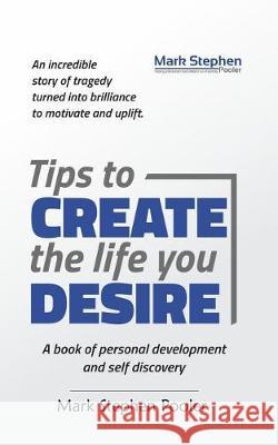 Tips to create the life you desire: A book of personal development and self discovery Mark Stephen Pooler 9781548334185
