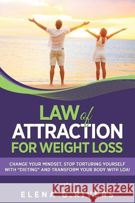 Law of Attraction for Weight Loss: Change Your Relationship with Food, Stop Torturing Yourself with Dieting and Transform Your Body with LOA! Rivers, Elena G. 9781548341824 Createspace Independent Publishing Platform