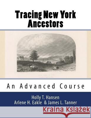 Tracing New York Ancestors: An Advanced Course: Research Guide Arlene H. Eakle James L. Tanner Holly T. Hansen 9781548351045 Createspace Independent Publishing Platform