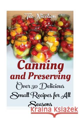 Canning and Preserving: Over 30 Delicious Small Recipes for All Seasons Teo Nicolson 9781548367510