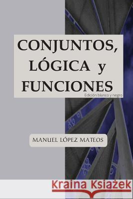Conjuntos, lógica y funciones: Edición blanco y negro Lopez Mateos, Manuel 9781548371517 Createspace Independent Publishing Platform