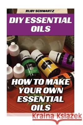DIY Essential Oils: How To Make Your Own Essential Oils Schwartz, Ruby 9781548371678 Createspace Independent Publishing Platform