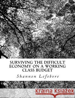 Surviving The Difficult Economy On A Working Class Budget Lefebvre, Shannon 9781548377786 Createspace Independent Publishing Platform