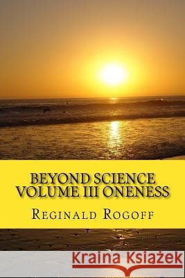Beyond Science Volume III Oneness Reginald Rogoff 9781548380489