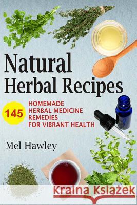 Natural Herbal Recipes: 145 Homemade Herbal Medicine Remedies for Vibrant Health Mel Hawley 9781548381394