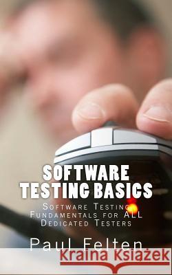 Software Testing Basics: Software Verification Fundamentals for All Dedicated Testers Paul Felten 9781548390389 Createspace Independent Publishing Platform
