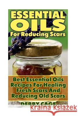 Essential Oils For Reducing Scars: Best Essential Oils Recipes For Healing Fresh Scars And Reducing Old Scars Cage, Debby 9781548392062