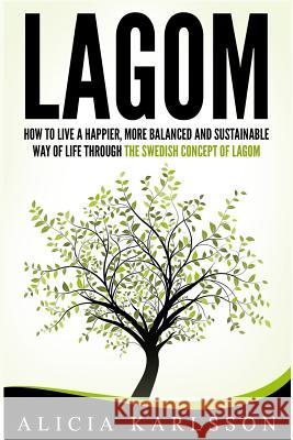 Lagom: How to Live a Happier, More Balanced and Sustainable Way of Life Through the Swedish Art of Lagom Alicia Karlsson 9781548393908 Createspace Independent Publishing Platform