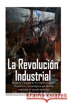 La Revolución Industrial: Historia y legado de los rápidos avances científicos y tecnológicos que dieron comienzo al mundo moderno Pena, Gilberto 9781548394431