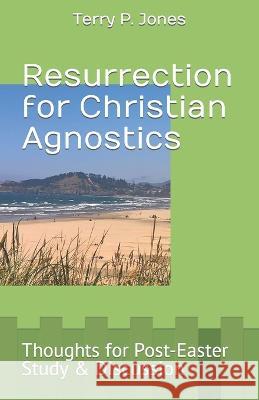 Resurrection for Christian Agnostics: Thoughts for Post-Easter Study and Discussion Terry Jones 9781548396015 Createspace Independent Publishing Platform