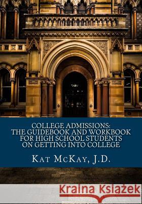 College Admissions: The Guidebook and Workbook for High School Students on Getting into College McKay J. D., Kat 9781548400187 Createspace Independent Publishing Platform