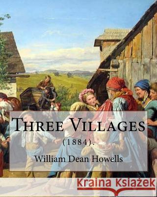 Three Villages (1884). By: William Dean Howells: William Dean Howells ( March 1, 1837 - May 11, 1920) was an American realist novelist, literary Howells, William Dean 9781548400576 Createspace Independent Publishing Platform