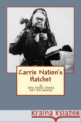 Carrie Nation's Hatchet: How Jesse James Met His Demise Ron Horton 9781548402075 Createspace Independent Publishing Platform