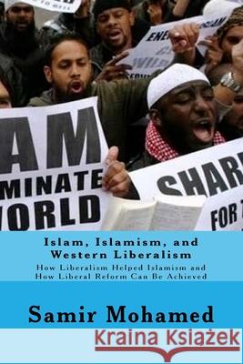 Islam, Islamism, and Western Liberalism: How Liberalism Helped Islamism and How Liberal Reform Can Be Achieved Samir Mohamed 9781548403041 Createspace Independent Publishing Platform