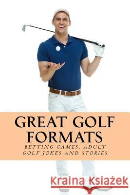 Great Golf Formats: Golf Betting Games, and More Hilarious Adult Golf Jokes and Stories Team Golfwell 9781548408060 Createspace Independent Publishing Platform