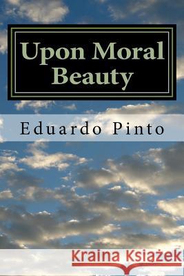 Upon Moral Beauty: Selected Articles by Eduardo Alexandre Pinto MR Eduardo Alexandre Pinto 9781548412869 Createspace Independent Publishing Platform