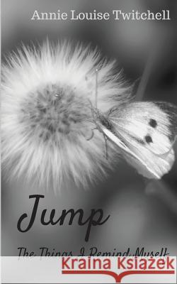 Jump: The Things I Remind Myself Annie Louise Twitchell 9781548418090 Createspace Independent Publishing Platform