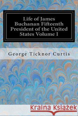 Life of James Buchanan Fifteenth President of the United States Volume I George Ticknor Curtis 9781548421953 Createspace Independent Publishing Platform