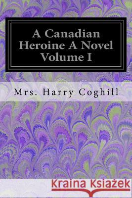 A Canadian Heroine A Novel Volume I Coghill, Mrs Harry 9781548422172