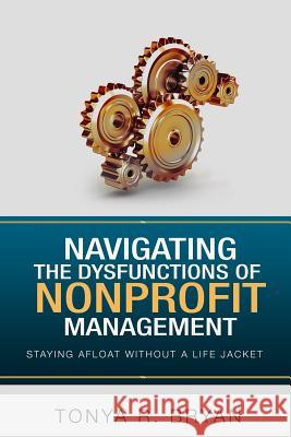 Navigating the Dysfunctions of Nonprofit Management: Staying Afloat Without a Life Jacket Tonya R. Bryan 9781548422288 Createspace Independent Publishing Platform