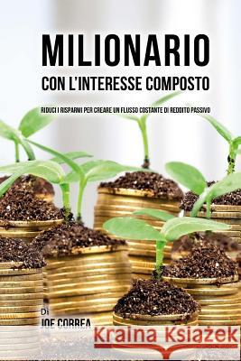 Milionario Con L'interesse Composto: Riduci i Risparmi per Creare un Flusso Costante di Reddito Passivo Correa, Joe 9781548423353 Createspace Independent Publishing Platform