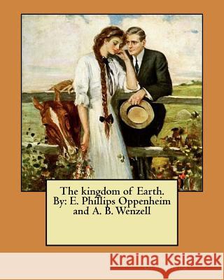 The kingdom of Earth. By: E. Phillips Oppenheim and A. B. Wenzell Wenzell, A. B. 9781548425807 Createspace Independent Publishing Platform