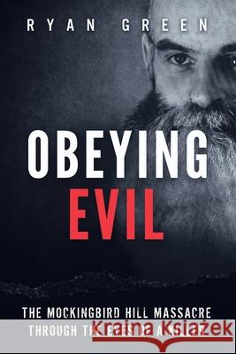 Obeying Evil: The Mockingbird Hill Massacre Through the Eyes of a Killer Ryan Green 9781548426583 Createspace Independent Publishing Platform