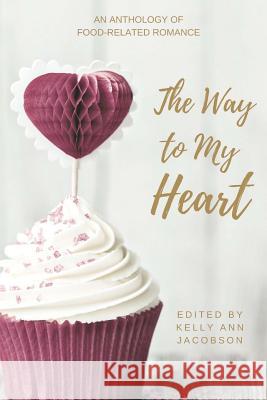 The Way to My Heart: An Anthology of Food-Related Romance Kelly Ann Jacobson 9781548429829 Createspace Independent Publishing Platform