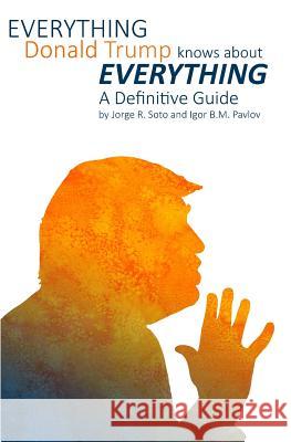 Everything Donald Trump Knows About Everything: A Definitive Guide Pavlov, Igor B. M. 9781548435387 Createspace Independent Publishing Platform