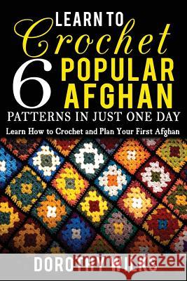 Learn to Crochet 6 Popular Afghan Patterns in Just One Day: Learn How to Crochet and Plan Your First Afghan Dorothy Wilks 9781548438340